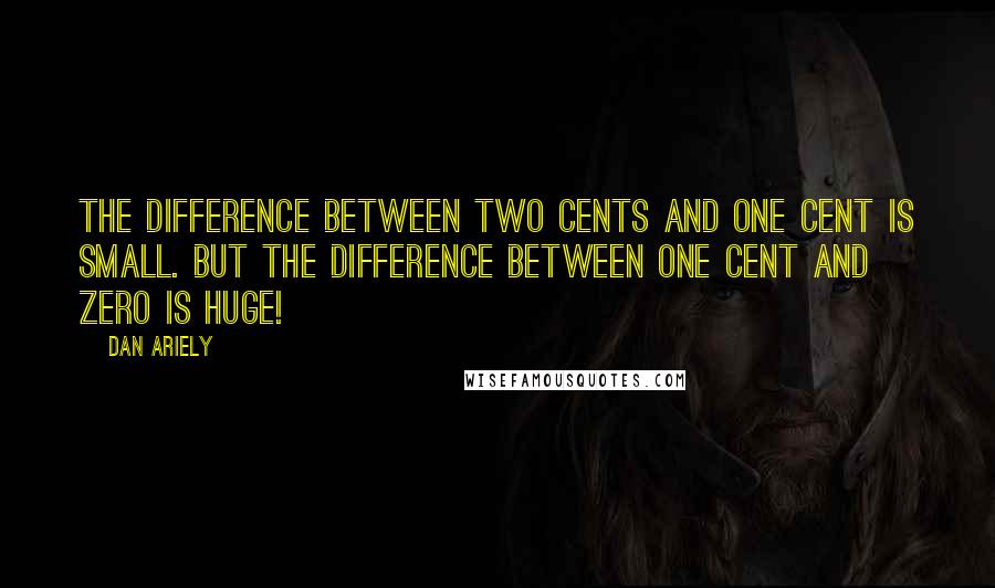 Dan Ariely Quotes: The difference between two cents and one cent is small. But the difference between one cent and zero is huge!