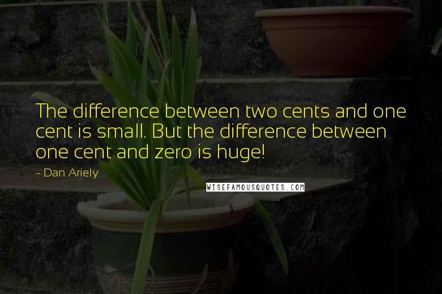 Dan Ariely Quotes: The difference between two cents and one cent is small. But the difference between one cent and zero is huge!
