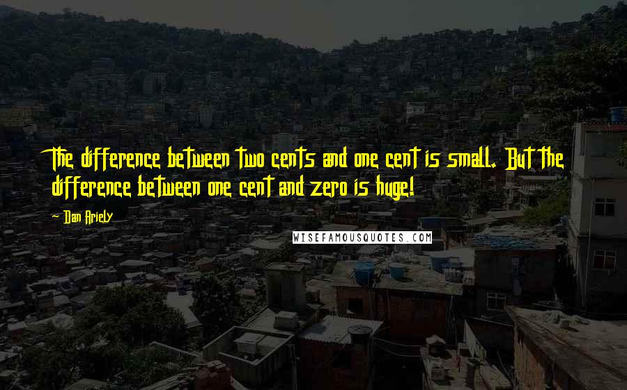 Dan Ariely Quotes: The difference between two cents and one cent is small. But the difference between one cent and zero is huge!