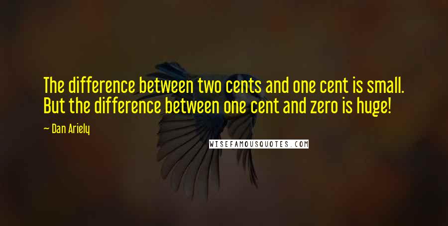 Dan Ariely Quotes: The difference between two cents and one cent is small. But the difference between one cent and zero is huge!