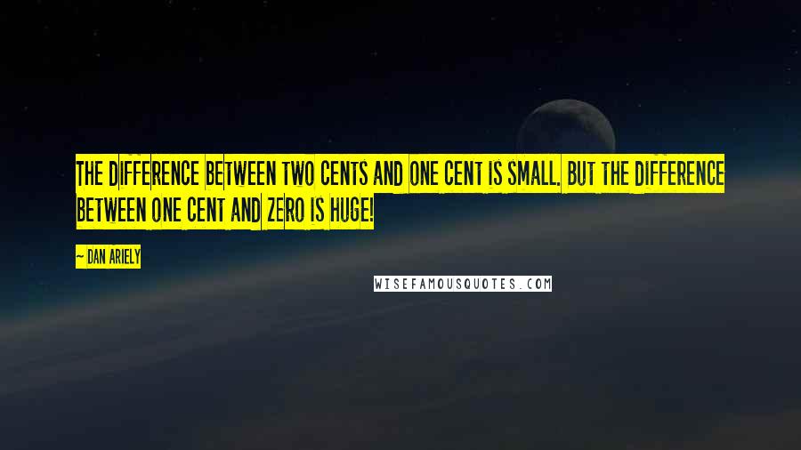 Dan Ariely Quotes: The difference between two cents and one cent is small. But the difference between one cent and zero is huge!