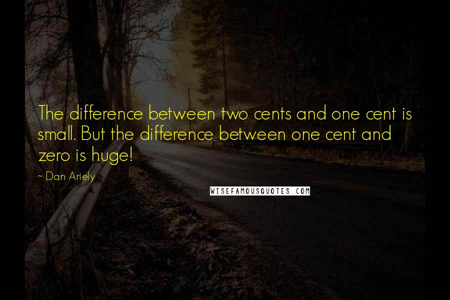 Dan Ariely Quotes: The difference between two cents and one cent is small. But the difference between one cent and zero is huge!