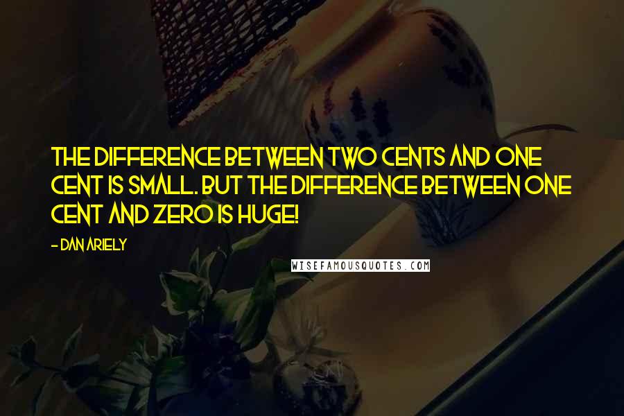 Dan Ariely Quotes: The difference between two cents and one cent is small. But the difference between one cent and zero is huge!