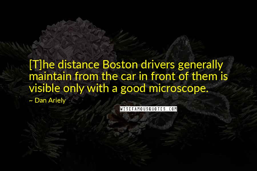 Dan Ariely Quotes: [T]he distance Boston drivers generally maintain from the car in front of them is visible only with a good microscope.