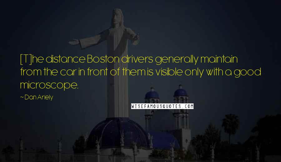 Dan Ariely Quotes: [T]he distance Boston drivers generally maintain from the car in front of them is visible only with a good microscope.