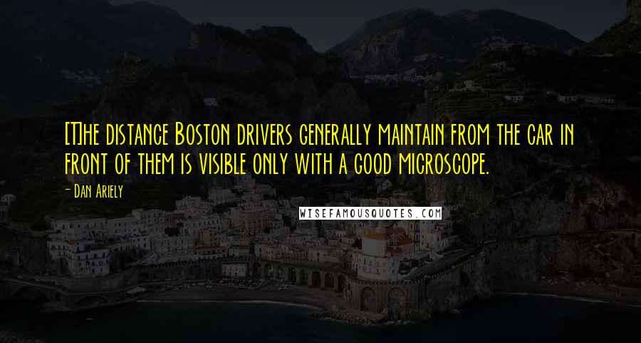 Dan Ariely Quotes: [T]he distance Boston drivers generally maintain from the car in front of them is visible only with a good microscope.
