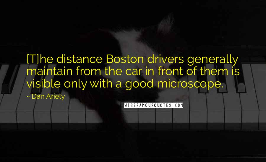 Dan Ariely Quotes: [T]he distance Boston drivers generally maintain from the car in front of them is visible only with a good microscope.