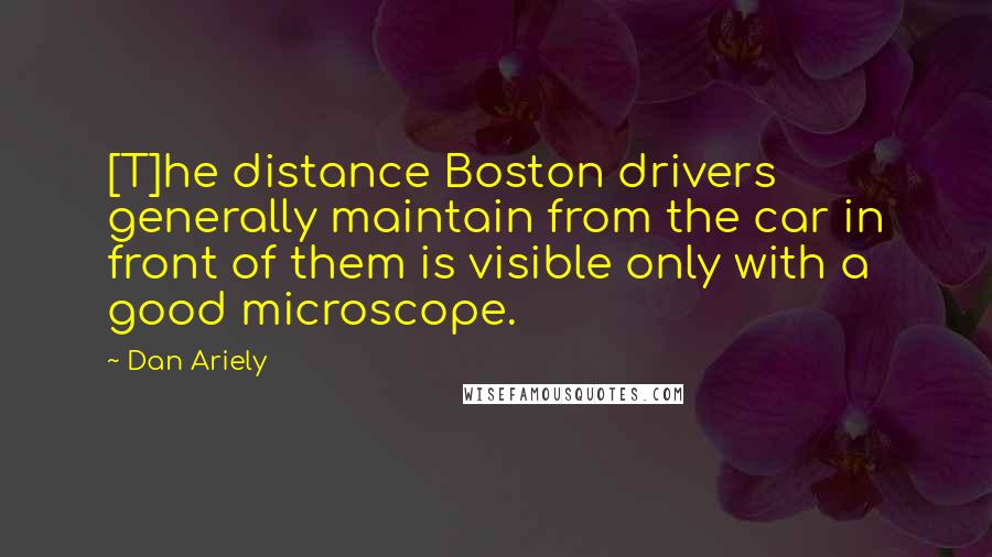 Dan Ariely Quotes: [T]he distance Boston drivers generally maintain from the car in front of them is visible only with a good microscope.