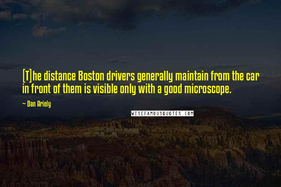 Dan Ariely Quotes: [T]he distance Boston drivers generally maintain from the car in front of them is visible only with a good microscope.