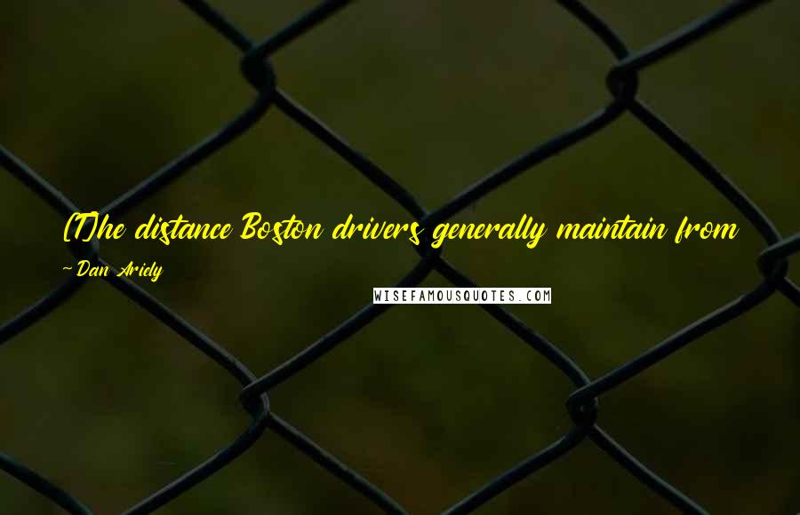 Dan Ariely Quotes: [T]he distance Boston drivers generally maintain from the car in front of them is visible only with a good microscope.
