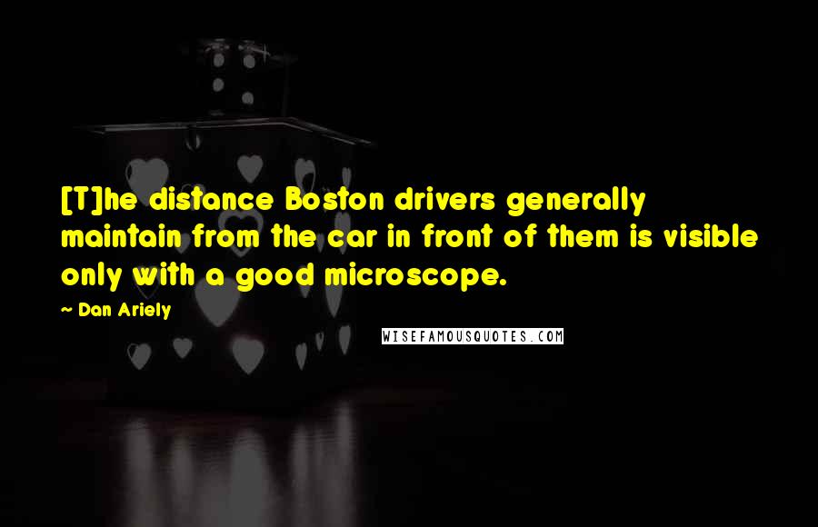 Dan Ariely Quotes: [T]he distance Boston drivers generally maintain from the car in front of them is visible only with a good microscope.