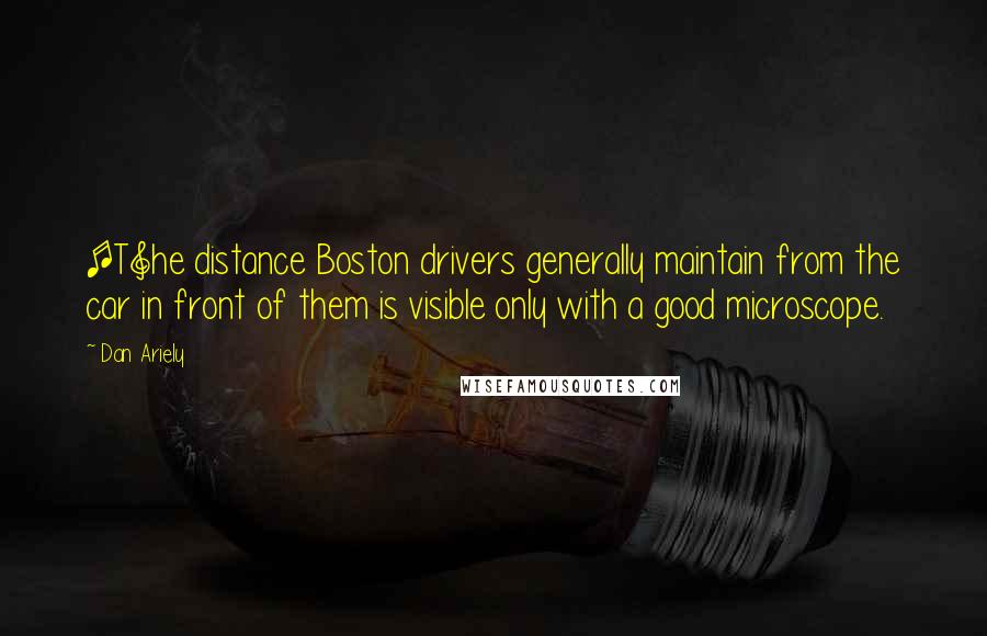 Dan Ariely Quotes: [T]he distance Boston drivers generally maintain from the car in front of them is visible only with a good microscope.