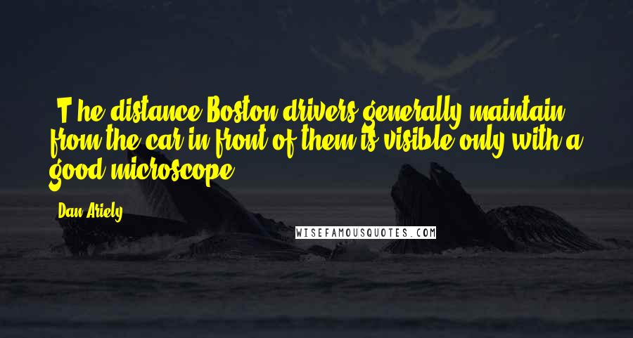 Dan Ariely Quotes: [T]he distance Boston drivers generally maintain from the car in front of them is visible only with a good microscope.