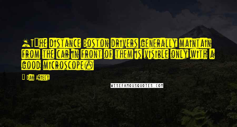 Dan Ariely Quotes: [T]he distance Boston drivers generally maintain from the car in front of them is visible only with a good microscope.