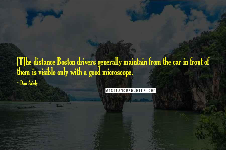 Dan Ariely Quotes: [T]he distance Boston drivers generally maintain from the car in front of them is visible only with a good microscope.