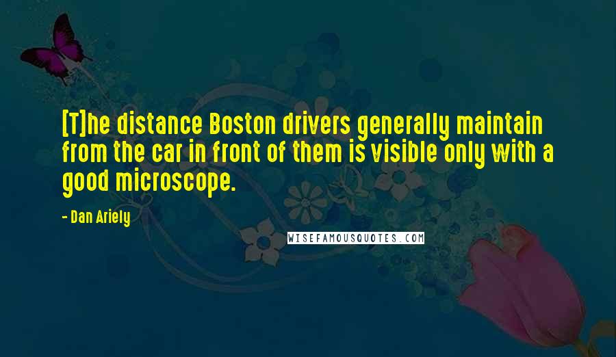 Dan Ariely Quotes: [T]he distance Boston drivers generally maintain from the car in front of them is visible only with a good microscope.