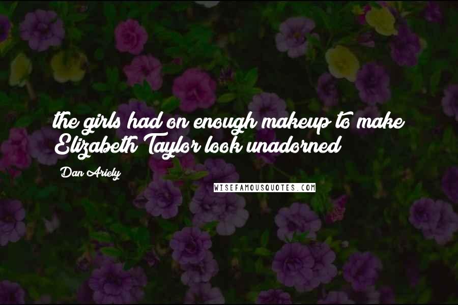 Dan Ariely Quotes: the girls had on enough makeup to make Elizabeth Taylor look unadorned