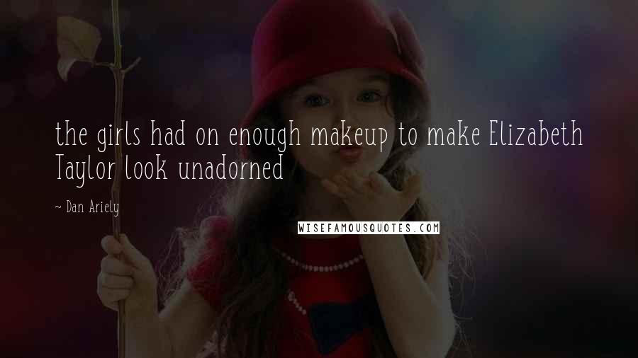 Dan Ariely Quotes: the girls had on enough makeup to make Elizabeth Taylor look unadorned