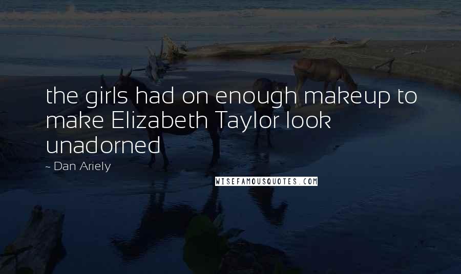 Dan Ariely Quotes: the girls had on enough makeup to make Elizabeth Taylor look unadorned