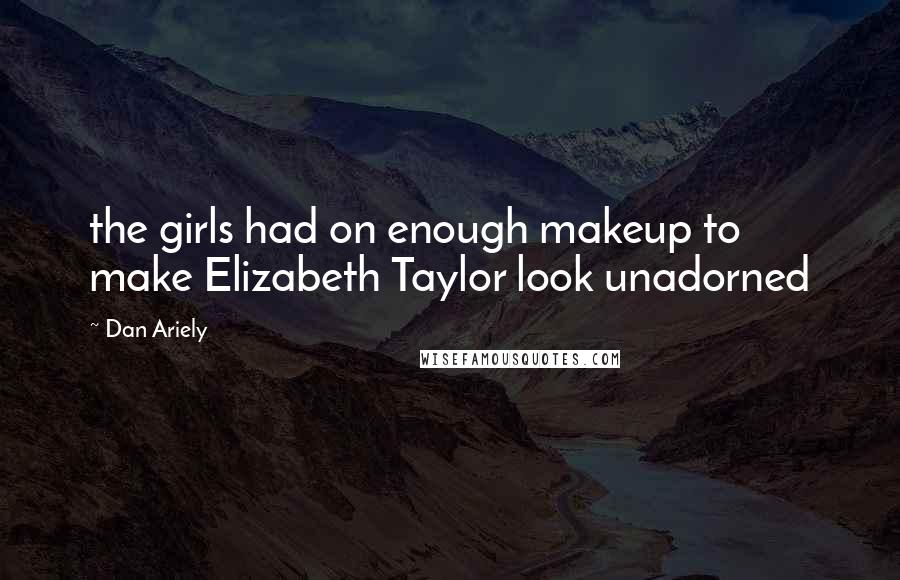 Dan Ariely Quotes: the girls had on enough makeup to make Elizabeth Taylor look unadorned