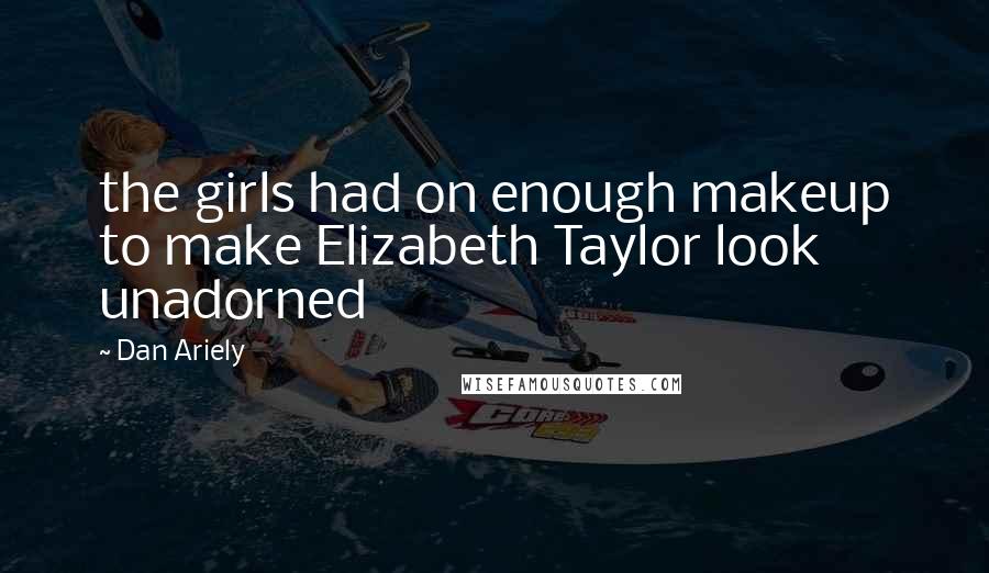 Dan Ariely Quotes: the girls had on enough makeup to make Elizabeth Taylor look unadorned