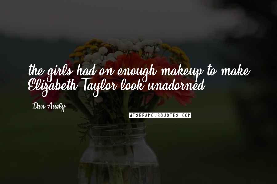 Dan Ariely Quotes: the girls had on enough makeup to make Elizabeth Taylor look unadorned