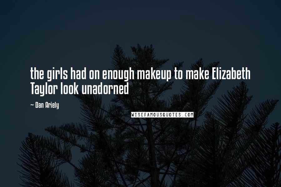 Dan Ariely Quotes: the girls had on enough makeup to make Elizabeth Taylor look unadorned