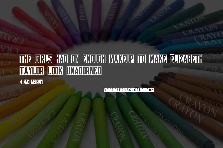 Dan Ariely Quotes: the girls had on enough makeup to make Elizabeth Taylor look unadorned