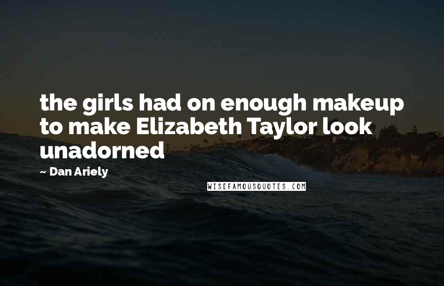Dan Ariely Quotes: the girls had on enough makeup to make Elizabeth Taylor look unadorned