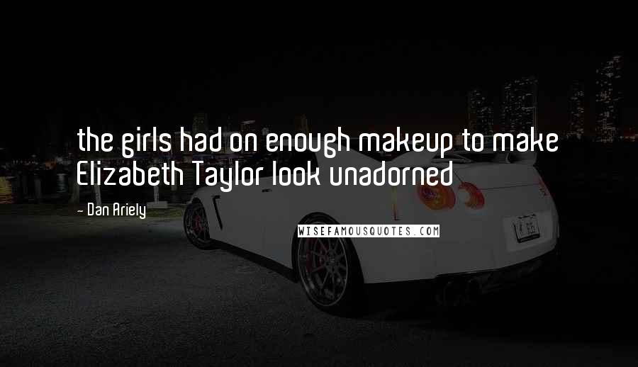 Dan Ariely Quotes: the girls had on enough makeup to make Elizabeth Taylor look unadorned