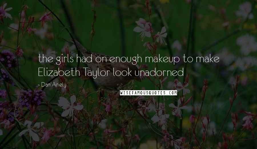 Dan Ariely Quotes: the girls had on enough makeup to make Elizabeth Taylor look unadorned