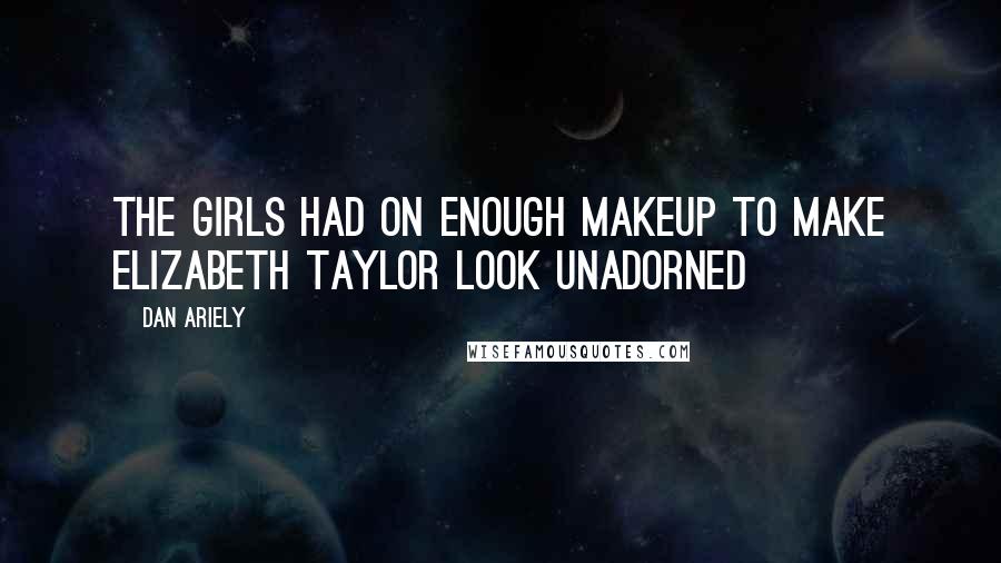 Dan Ariely Quotes: the girls had on enough makeup to make Elizabeth Taylor look unadorned