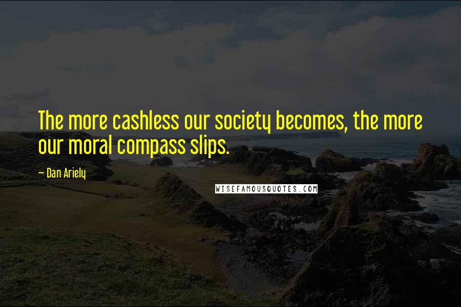 Dan Ariely Quotes: The more cashless our society becomes, the more our moral compass slips.