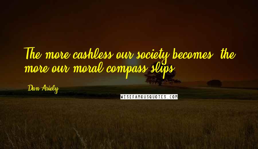 Dan Ariely Quotes: The more cashless our society becomes, the more our moral compass slips.