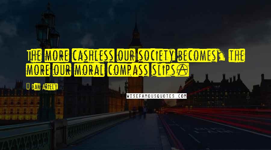 Dan Ariely Quotes: The more cashless our society becomes, the more our moral compass slips.