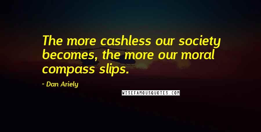 Dan Ariely Quotes: The more cashless our society becomes, the more our moral compass slips.