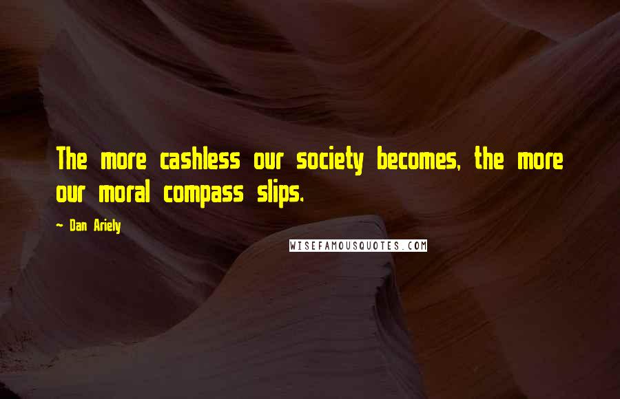 Dan Ariely Quotes: The more cashless our society becomes, the more our moral compass slips.