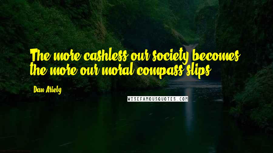 Dan Ariely Quotes: The more cashless our society becomes, the more our moral compass slips.