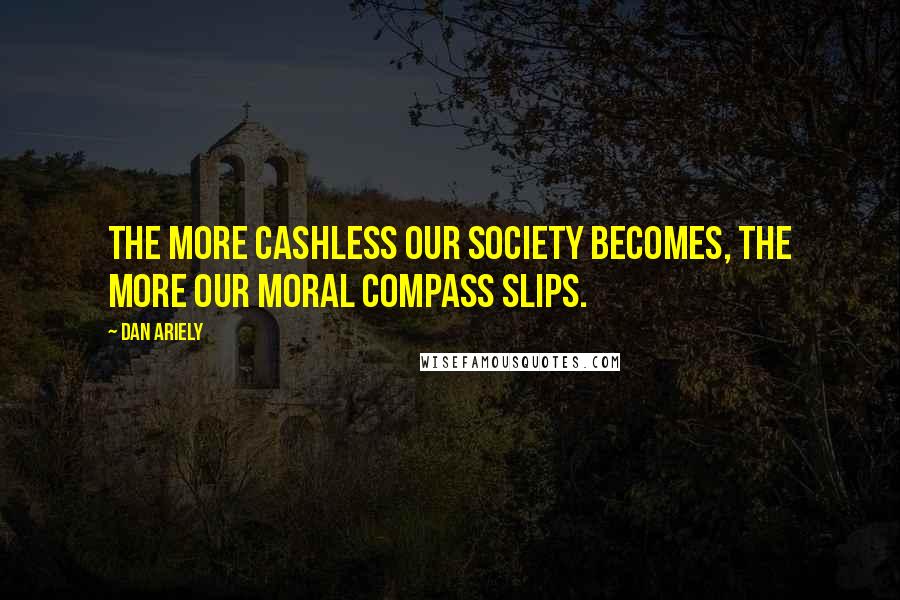 Dan Ariely Quotes: The more cashless our society becomes, the more our moral compass slips.