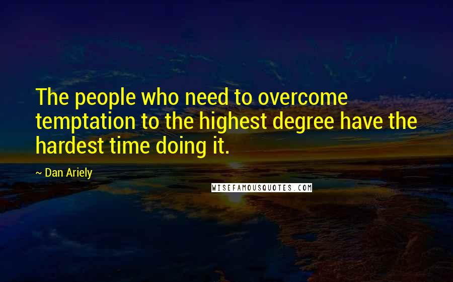 Dan Ariely Quotes: The people who need to overcome temptation to the highest degree have the hardest time doing it.