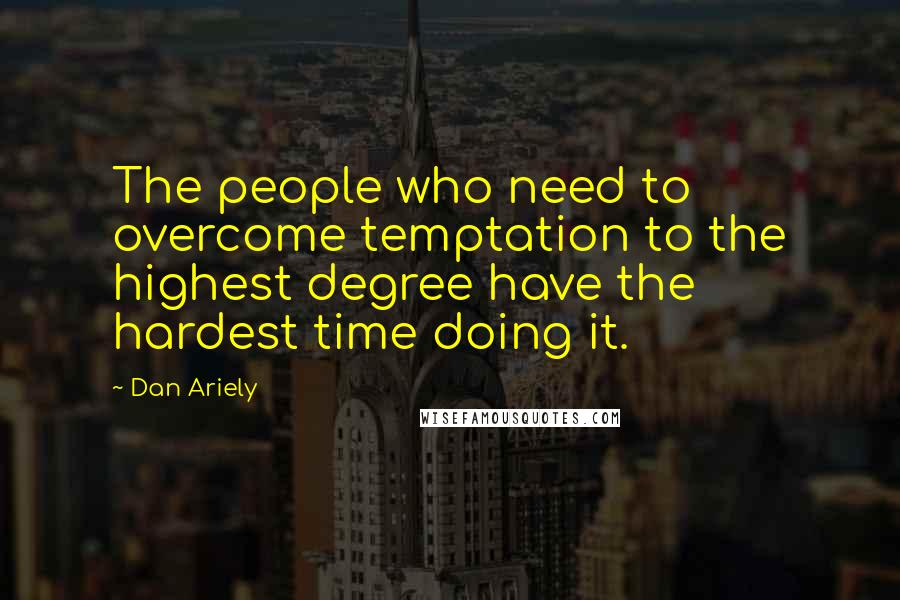 Dan Ariely Quotes: The people who need to overcome temptation to the highest degree have the hardest time doing it.