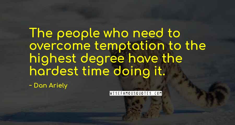 Dan Ariely Quotes: The people who need to overcome temptation to the highest degree have the hardest time doing it.