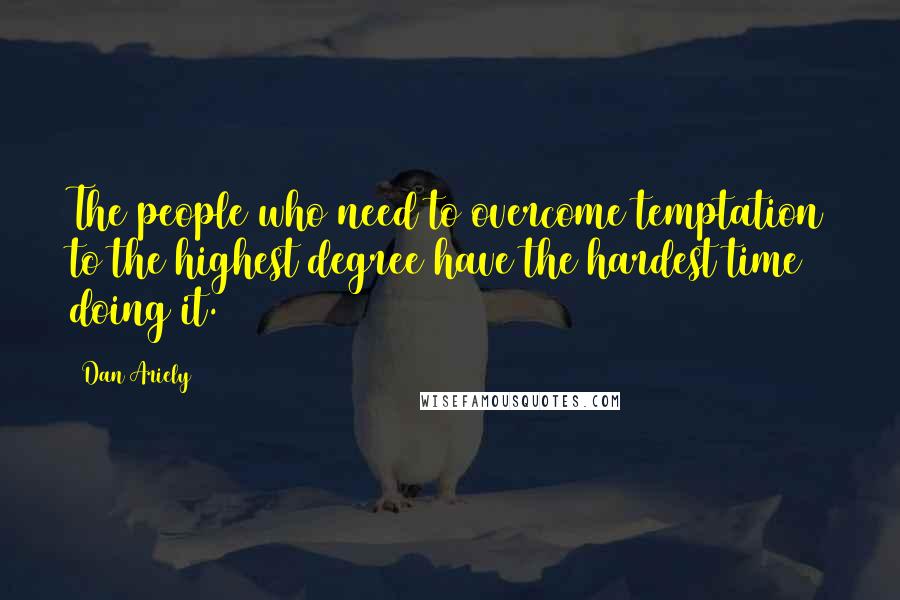 Dan Ariely Quotes: The people who need to overcome temptation to the highest degree have the hardest time doing it.