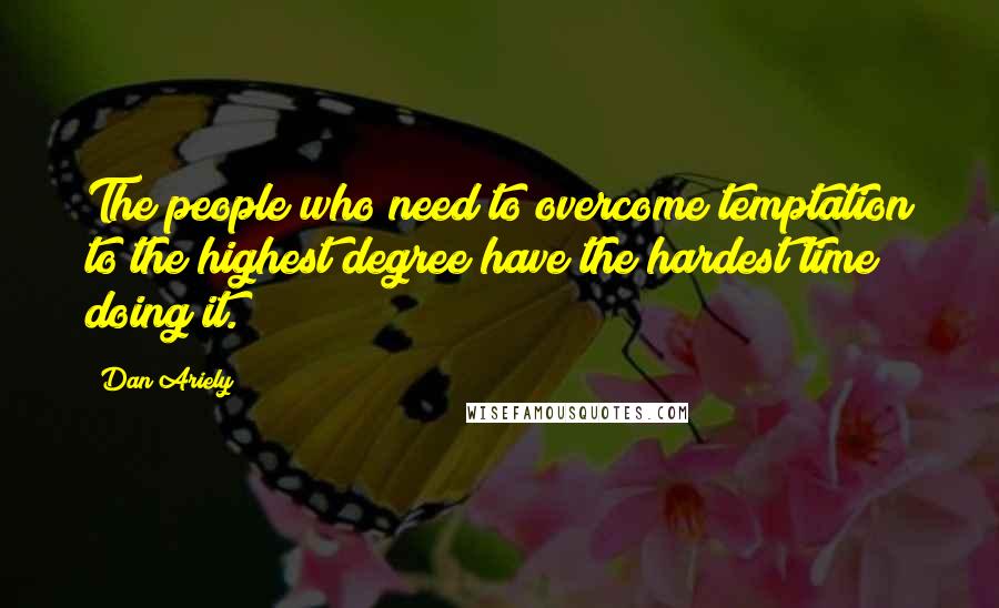 Dan Ariely Quotes: The people who need to overcome temptation to the highest degree have the hardest time doing it.