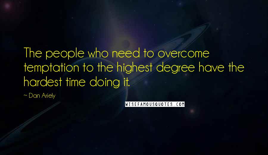 Dan Ariely Quotes: The people who need to overcome temptation to the highest degree have the hardest time doing it.