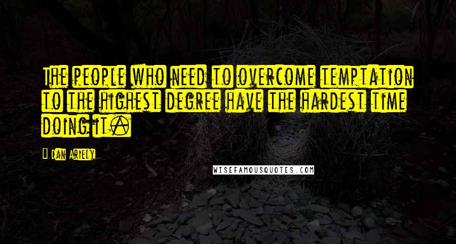 Dan Ariely Quotes: The people who need to overcome temptation to the highest degree have the hardest time doing it.