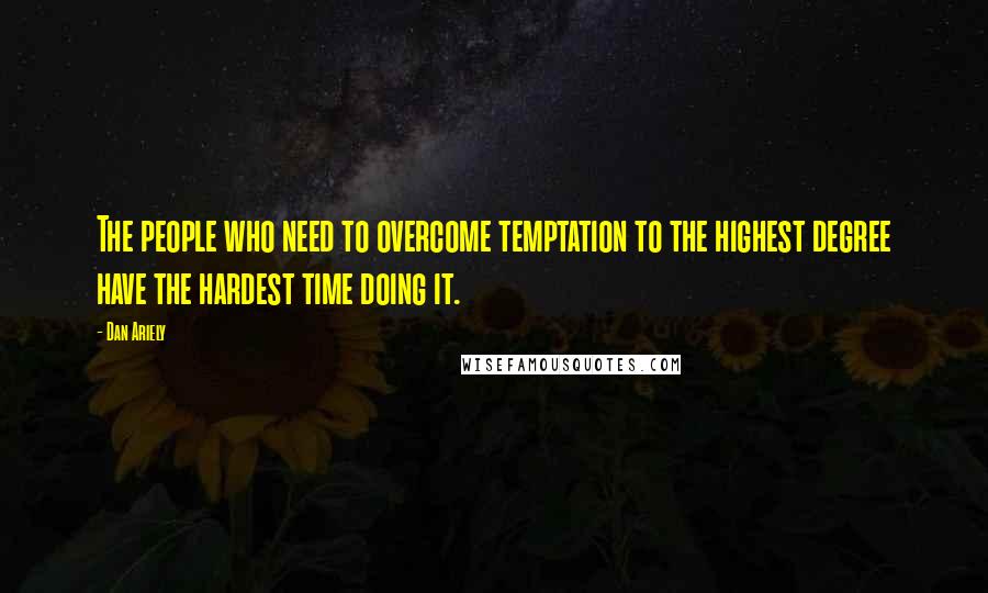 Dan Ariely Quotes: The people who need to overcome temptation to the highest degree have the hardest time doing it.