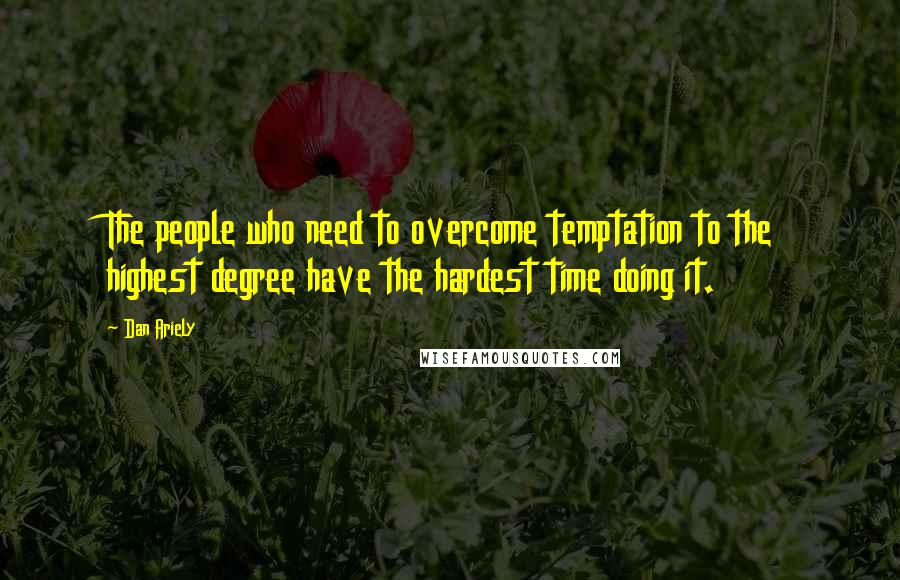 Dan Ariely Quotes: The people who need to overcome temptation to the highest degree have the hardest time doing it.
