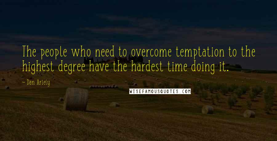 Dan Ariely Quotes: The people who need to overcome temptation to the highest degree have the hardest time doing it.