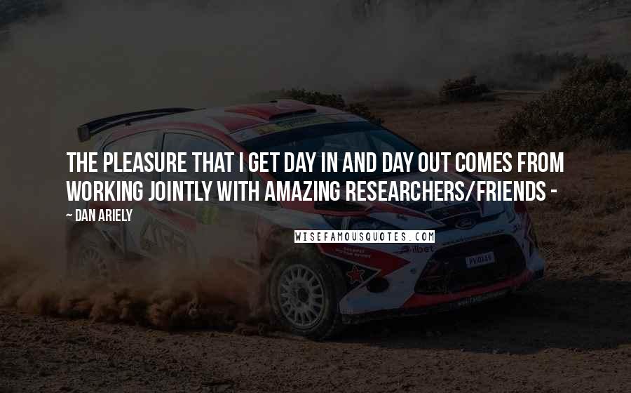 Dan Ariely Quotes: the pleasure that I get day in and day out comes from working jointly with amazing researchers/friends -